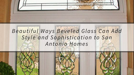 Beautiful Ways Beveled Glass Can Add Style and Sophistication to San Antonio Homes